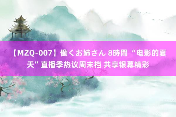 【MZQ-007】働くお姉さん 8時間 “电影的夏天”直播季热议周末档 共享银幕精彩