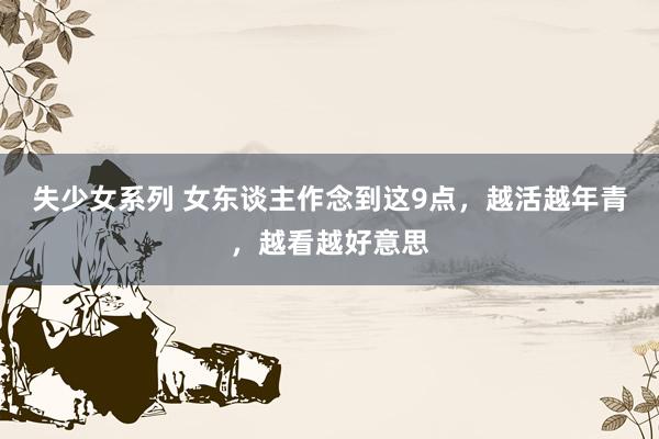 失少女系列 女东谈主作念到这9点，越活越年青，越看越好意思