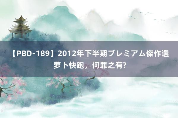 【PBD-189】2012年下半期プレミアム傑作選 萝卜快跑，何罪之有?