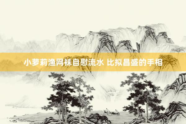 小萝莉渔网袜自慰流水 比拟昌盛的手相