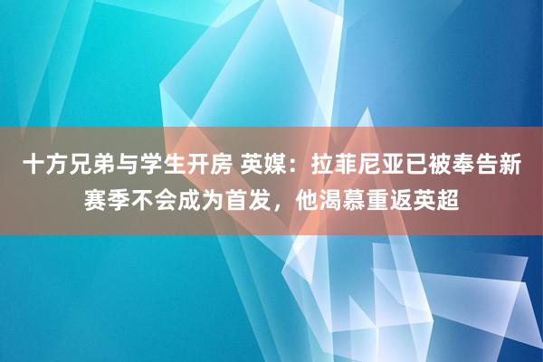 十方兄弟与学生开房 英媒：拉菲尼亚已被奉告新赛季不会成为首发，他渴慕重返英超