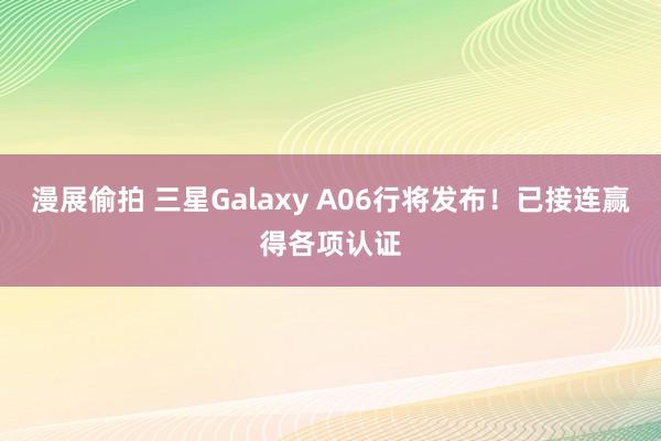 漫展偷拍 三星Galaxy A06行将发布！已接连赢得各项认证