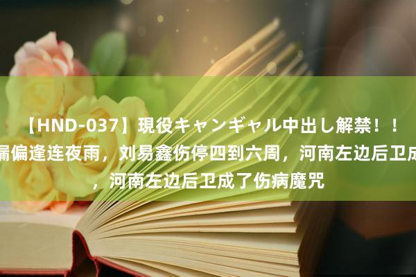 【HND-037】現役キャンギャル中出し解禁！！ ASUKA 屋漏偏逢连夜雨，刘易鑫伤停四到六周，河南左边后卫成了伤病魔咒
