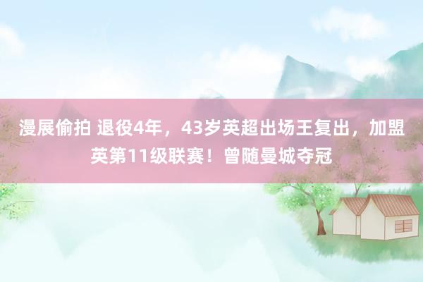 漫展偷拍 退役4年，43岁英超出场王复出，加盟英第11级联赛！曾随曼城夺冠