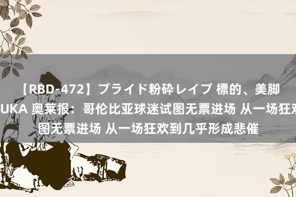 【RBD-472】プライド粉砕レイプ 標的、美脚パーツモデル ASUKA 奥莱报：哥伦比亚球迷试图无票进场 从一场狂欢到几乎形成悲催
