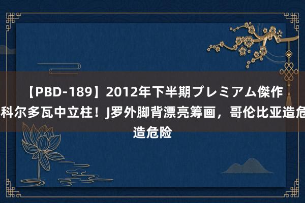 【PBD-189】2012年下半期プレミアム傑作選 科尔多瓦中立柱！J罗外脚背漂亮筹画，哥伦比亚造危险