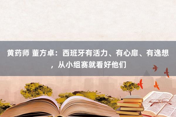 黄药师 董方卓：西班牙有活力、有心扉、有逸想，从小组赛就看好他们