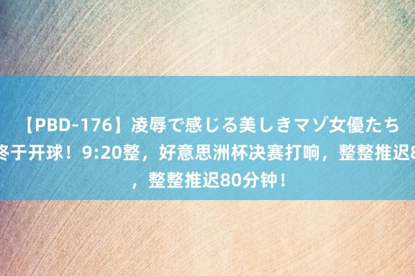 【PBD-176】凌辱で感じる美しきマゾ女優たち8時間 终于开球!9:20整,好意思洲杯决赛打响,整整推迟80分钟!