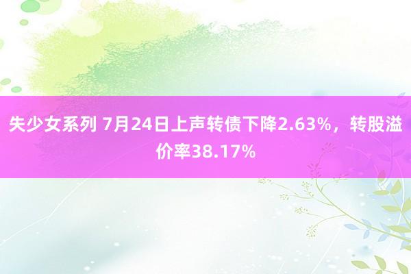 失少女系列 7月24日上声转债下降2.63%，转股溢价率38.17%