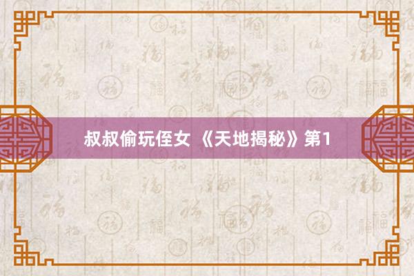 叔叔偷玩侄女 《天地揭秘》第1