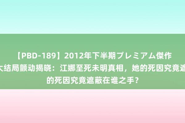 【PBD-189】2012年下半期プレミアム傑作選 《错位》大结局颤动揭晓：江娜至死未明真相，她的死因究竟遮蔽在谁之手？