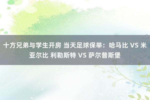 十方兄弟与学生开房 当天足球保举：哈马比 VS 米亚尔比 利勒斯特 VS 萨尔普斯堡