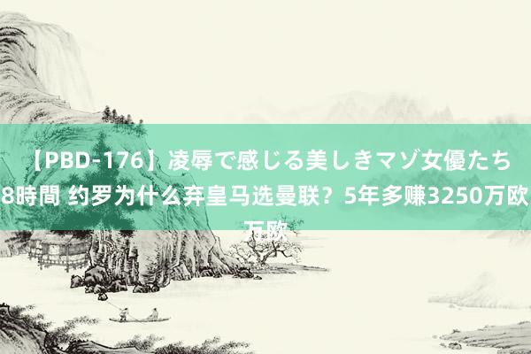 【PBD-176】凌辱で感じる美しきマゾ女優たち8時間 约罗为什么弃皇马选曼联？5年多赚3250万欧