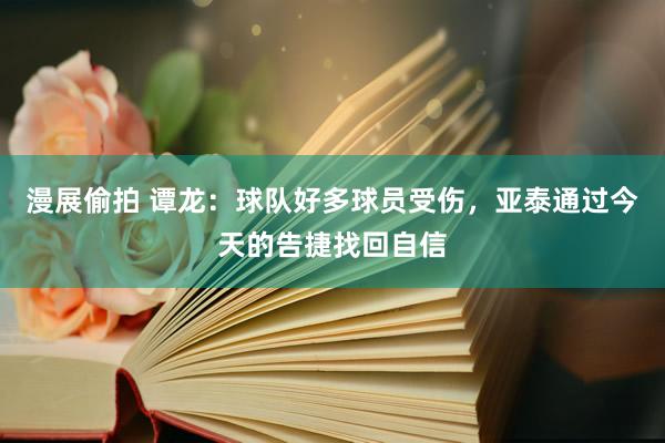 漫展偷拍 谭龙:球队好多球员受伤,亚泰通过今天的告捷找回自信