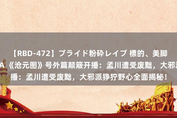 【RBD-472】プライド粉砕レイプ 標的、美脚パーツモデル ASUKA 《沧元图》号外篇颠簸开播：孟川遭受废黜，大邪派狰狞野心全面揭秘！