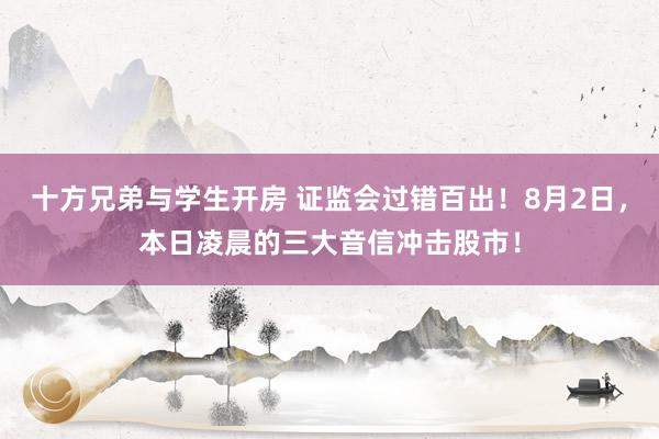十方兄弟与学生开房 证监会过错百出！8月2日，本日凌晨的三大音信冲击股市！