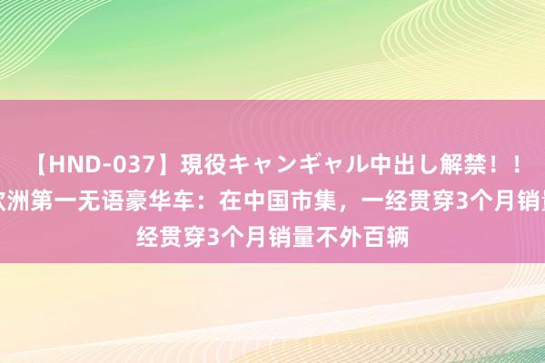 【HND-037】現役キャンギャル中出し解禁！！ ASUKA 欧洲第一无语豪华车：在中国市集，一经贯穿3个月销量不外百辆