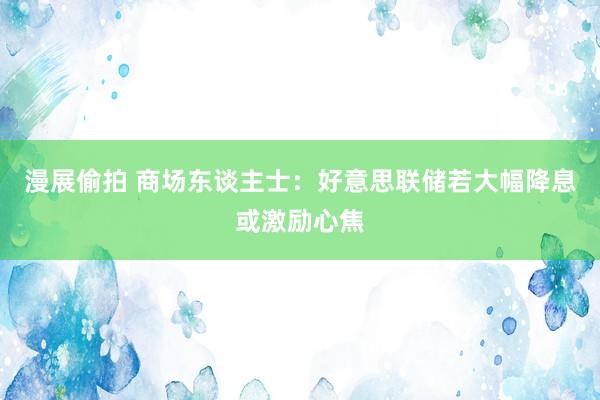 漫展偷拍 商场东谈主士:好意思联储若大幅降息或激励心焦