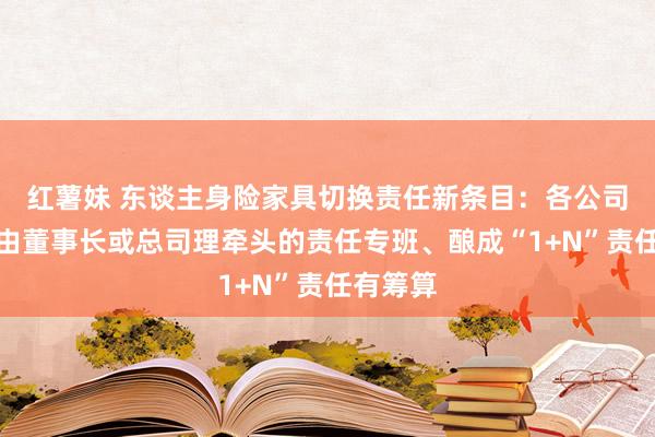红薯妹 东谈主身险家具切换责任新条目:各公司要组建由董事长或总司理牵头的责任专班、酿成“1+N”责任有筹算