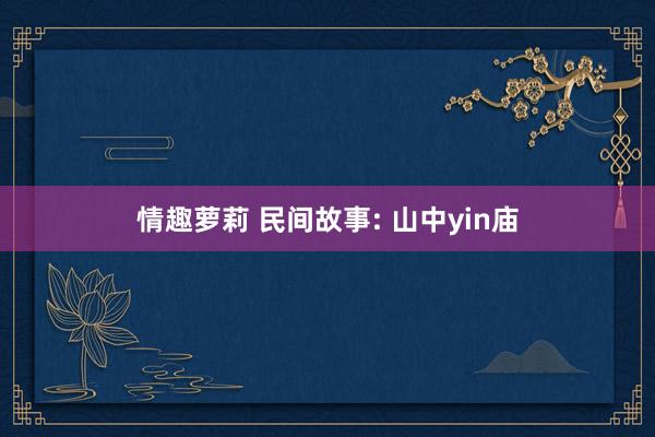 情趣萝莉 民间故事: 山中yin庙