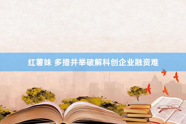红薯妹 多措并举破解科创企业融资难