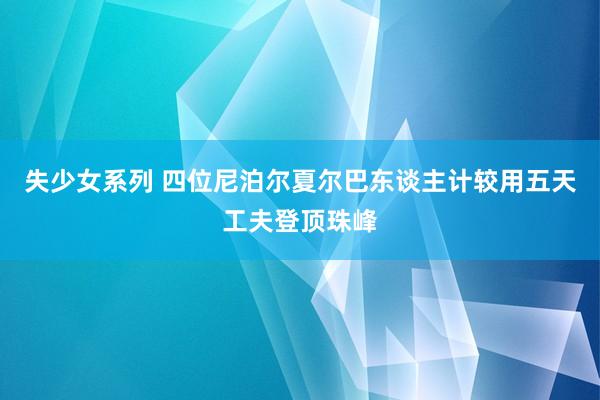 失少女系列 四位尼泊尔夏尔巴东谈主计较用五天工夫登顶珠峰
