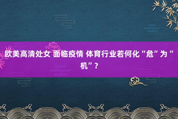 欧美高清处女 面临疫情 体育行业若何化“危”为“机”？