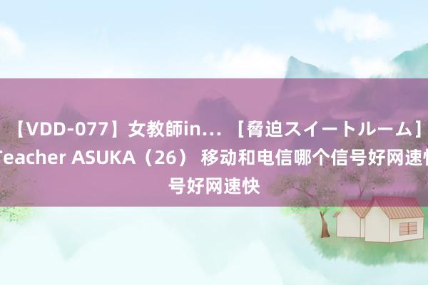 【VDD-077】女教師in… ［脅迫スイートルーム］ Teacher ASUKA（26） 移动和电信哪个信号好网速快