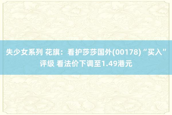失少女系列 花旗:看护莎莎国外(00178)“买入”评级 看法价下调至1.49港元