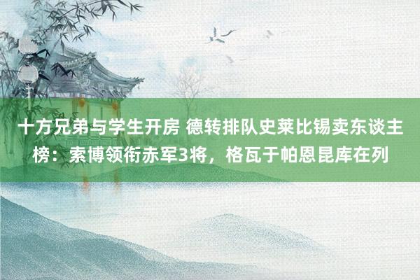 十方兄弟与学生开房 德转排队史莱比锡卖东谈主榜：索博领衔赤军3将，格瓦于帕恩昆库在列