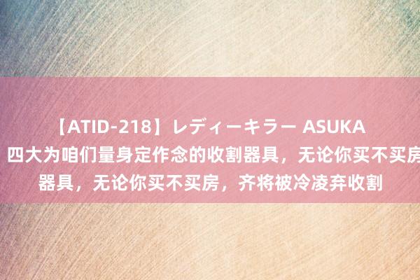 【ATID-218】レディーキラー ASUKA 竹内紗里奈 麻生ゆう 四大为咱们量身定作念的收割器具，无论你买不买房，齐将被冷凌弃收割