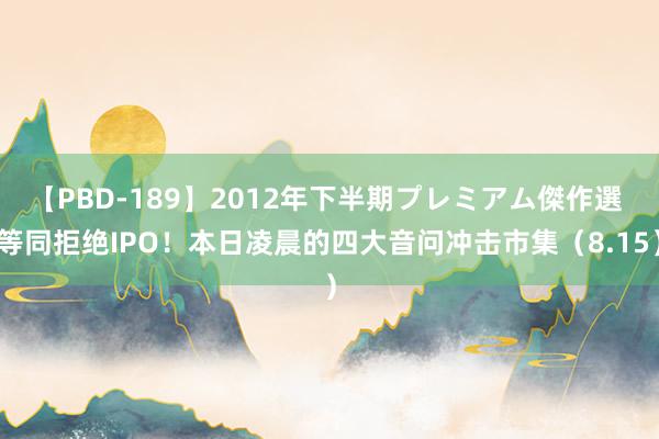【PBD-189】2012年下半期プレミアム傑作選 等同拒绝IPO！本日凌晨的四大音问冲击市集（8.15）