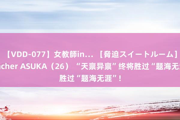 【VDD-077】女教師in… ［脅迫スイートルーム］ Teacher ASUKA（26） “天禀异禀”终将胜过“题海无涯”!