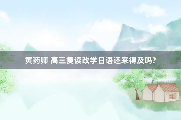 黄药师 高三复读改学日语还来得及吗?