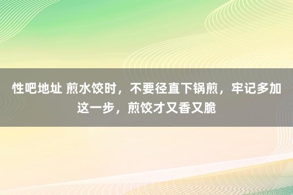 性吧地址 煎水饺时，不要径直下锅煎，牢记多加这一步，煎饺才又香又脆