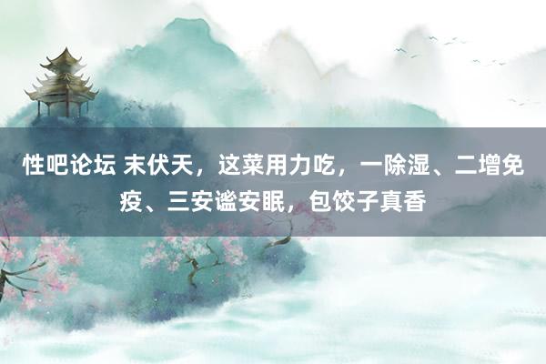 性吧论坛 末伏天，这菜用力吃，一除湿、二增免疫、三安谧安眠，包饺子真香