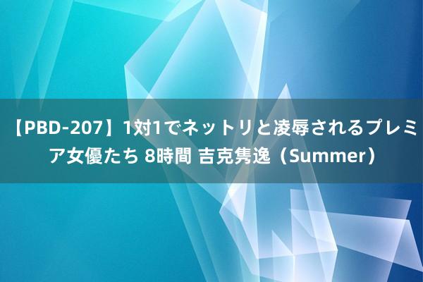 【PBD-207】1対1でネットリと凌辱されるプレミア女優たち 8時間 吉克隽逸（Summer）