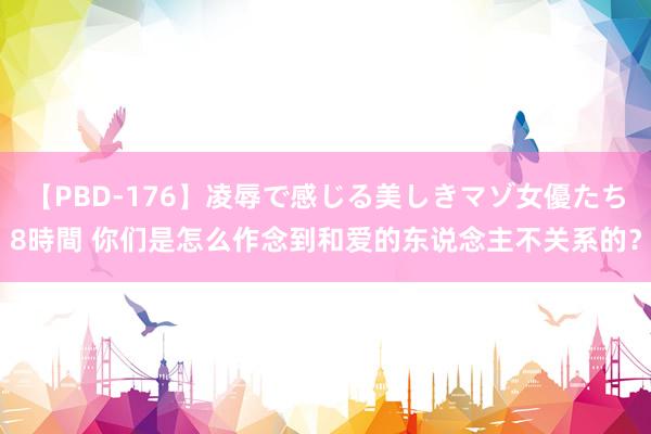 【PBD-176】凌辱で感じる美しきマゾ女優たち8時間 你们是怎么作念到和爱的东说念主不关系的?