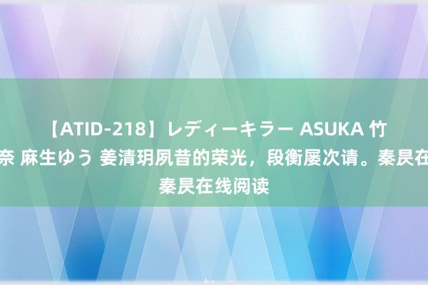 【ATID-218】レディーキラー ASUKA 竹内紗里奈 麻生ゆう 姜清玥夙昔的荣光，段衡屡次请。秦昃在线阅读