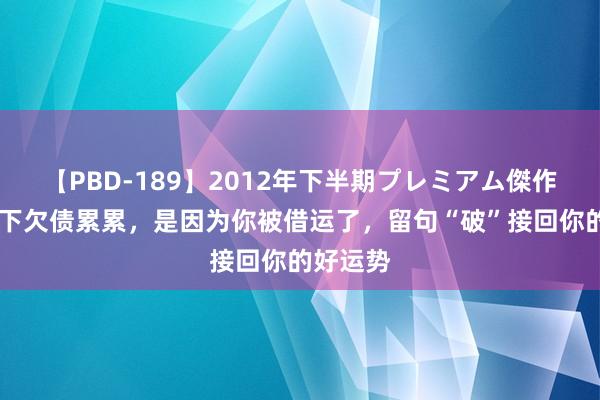 【PBD-189】2012年下半期プレミアム傑作選 你刻下欠债累累，是因为你被借运了，留句“破”接回你的好运势