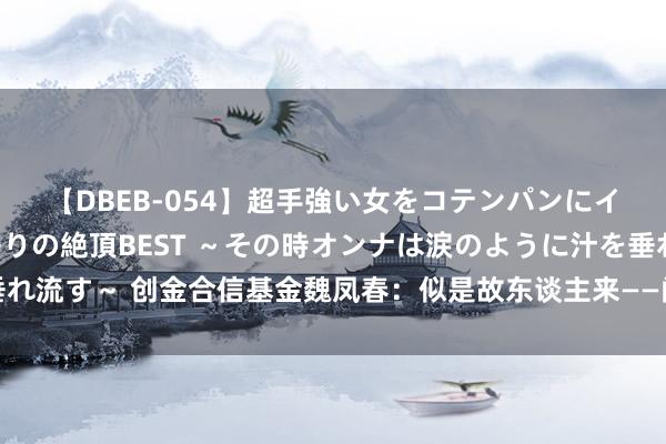【DBEB-054】超手強い女をコテンパンにイカせまくる！危険な香りの絶頂BEST ～その時オンナは涙のように汁を垂れ流す～ 创金合信基金魏凤春：似是故东谈主来——闲谈近期需关注的交游逻辑