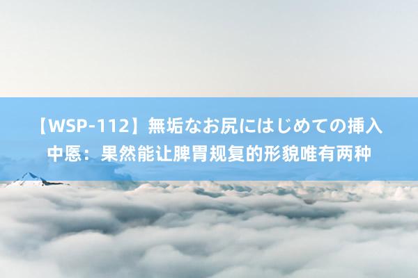 【WSP-112】無垢なお尻にはじめての挿入 中悘:果然能让脾胃规复的形貌唯有两种