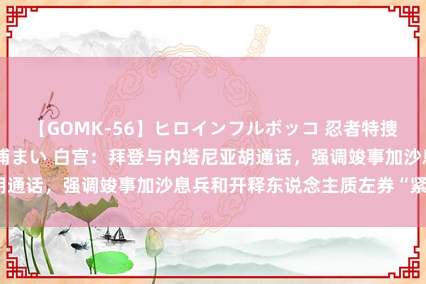 【GOMK-56】ヒロインフルボッコ 忍者特捜隊バードファイター 三浦まい 白宫：拜登与内塔尼亚胡通话，强调竣事加沙息兵和开释东说念主质左券“紧要性”