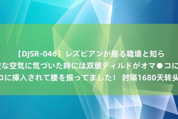 【DJSR-046】レズビアンが居る職場と知らずに来た私(ノンケ) 変な空気に気づいた時には双頭ディルドがオマ●コに挿入されて腰を振ってました! 时隔1680天转头!孙杨复出首秀小组第一