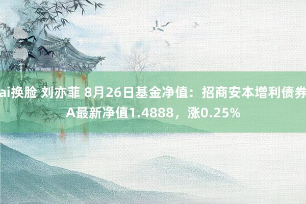 ai换脸 刘亦菲 8月26日基金净值：招商安本增利债券A最新净值1.4888，涨0.25%