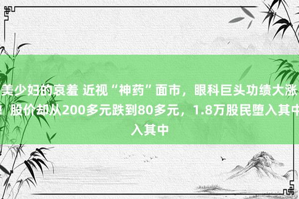 美少妇的哀羞 近视“神药”面市，眼科巨头功绩大涨！股价却从200多元跌到80多元，1.8万股民堕入其中