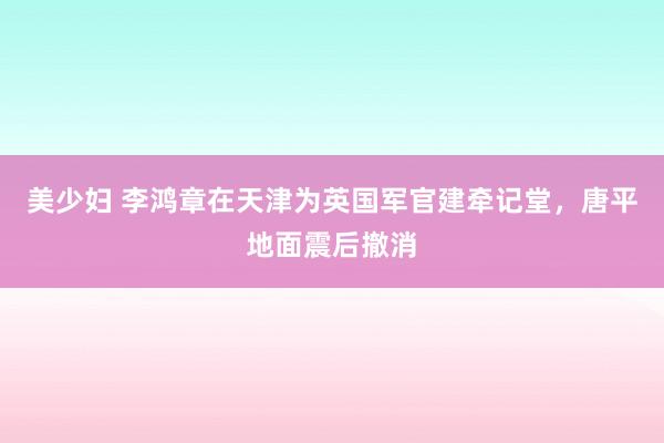 美少妇 李鸿章在天津为英国军官建牵记堂，唐平地面震后撤消