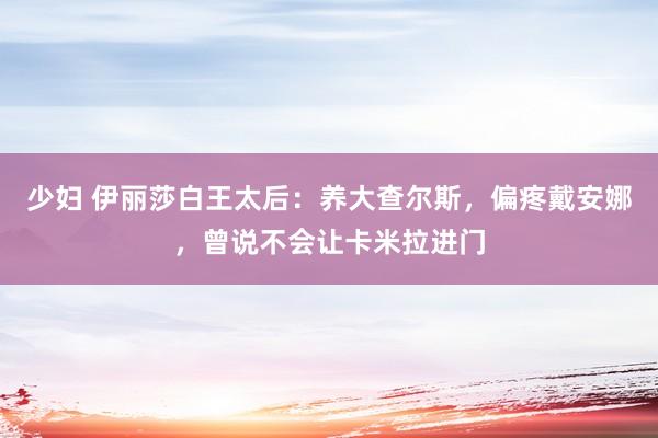 少妇 伊丽莎白王太后：养大查尔斯，偏疼戴安娜，曾说不会让卡米拉进门