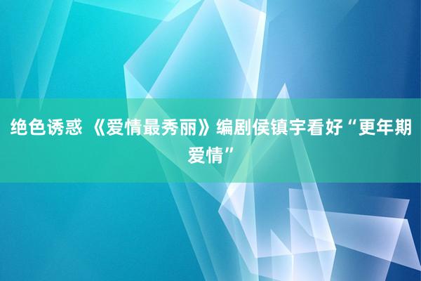 绝色诱惑 《爱情最秀丽》编剧侯镇宇看好“更年期爱情”