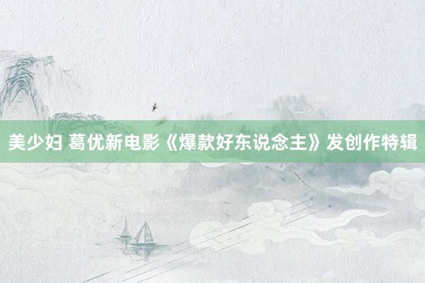 美少妇 葛优新电影《爆款好东说念主》发创作特辑